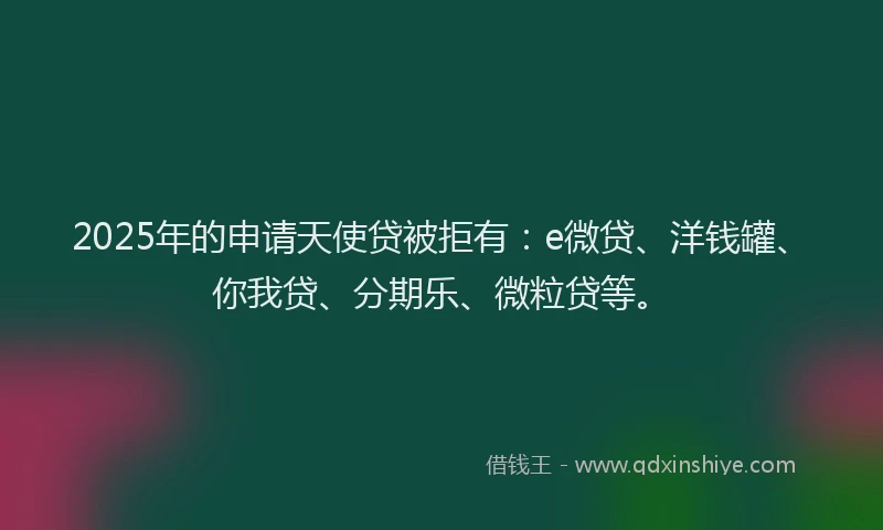 2025年的申请天使贷被拒有：e微贷、洋钱罐、你我贷、分期乐、微粒贷等。