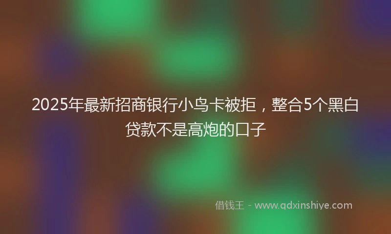 2025年最新招商银行小鸟卡被拒，整合5个黑白贷款不是高炮的口子