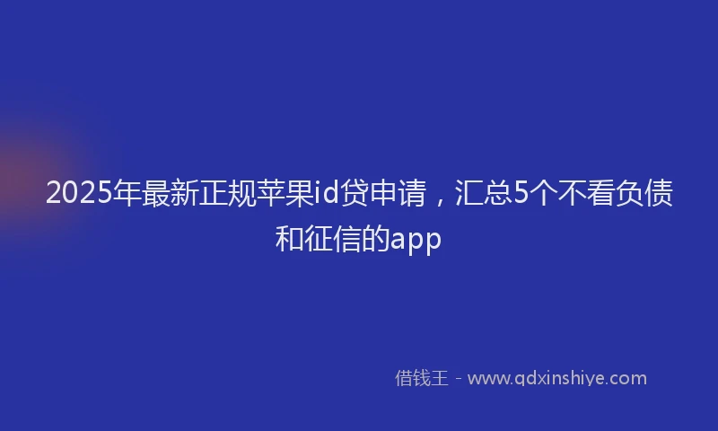 2025年最新正规苹果id贷申请，汇总5个不看负债和征信的app