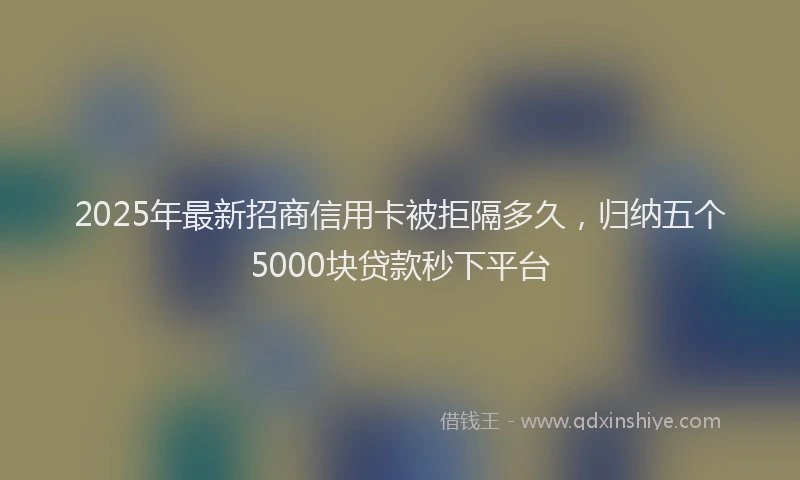 2025年最新招商信用卡被拒隔多久，归纳五个5000块贷款秒下平台