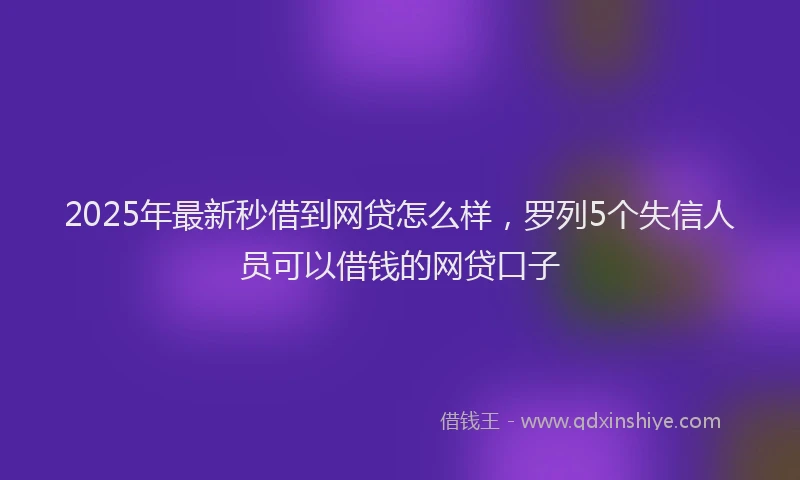 2025年最新秒借到网贷怎么样，罗列5个失信人员可以借钱的网贷口子