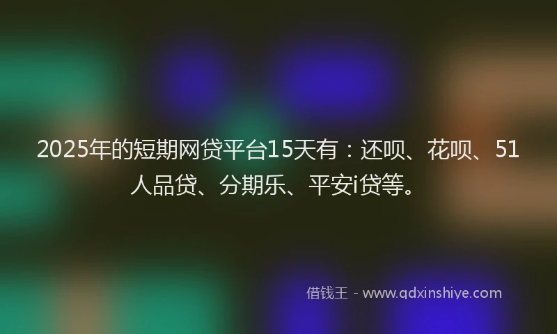 2025年的短期网贷平台15天有：还呗、花呗、51人品贷、分期乐、平安i贷等。
