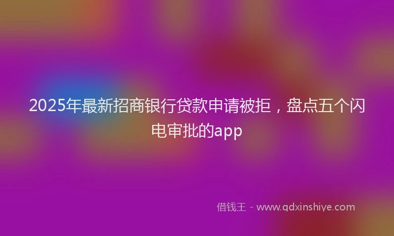 2025年最新招商银行贷款申请被拒，盘点五个闪电审批的app