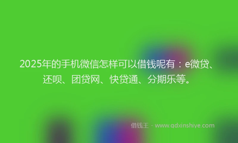 2025年的手机微信怎样可以借钱呢有：e微贷、还呗、团贷网、快贷通、分期乐等。