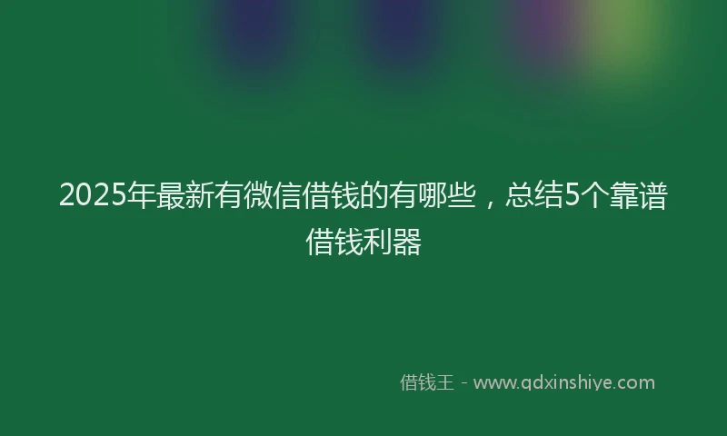 2025年最新有微信借钱的有哪些，总结5个靠谱借钱利器