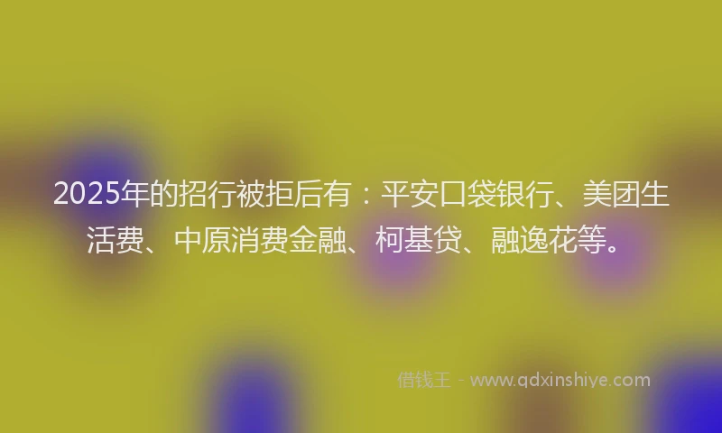 2025年的招行被拒后有：平安口袋银行、美团生活费、中原消费金融、柯基贷、融逸花等。