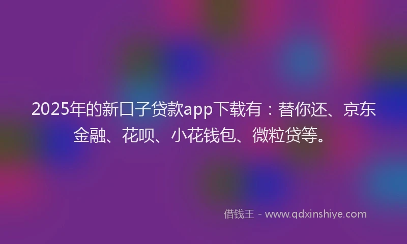 2025年的新口子贷款app下载有：替你还、京东金融、花呗、小花钱包、微粒贷等。