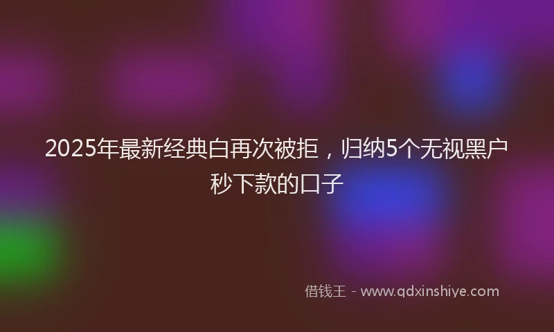2025年最新经典白再次被拒，归纳5个无视黑户秒下款的口子