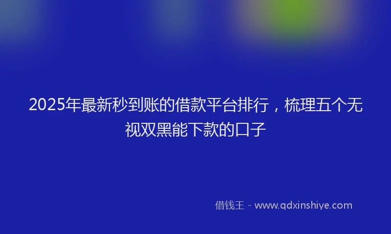 2025年最新秒到账的借款平台排行,梳理五个无视双黑能下款的口子