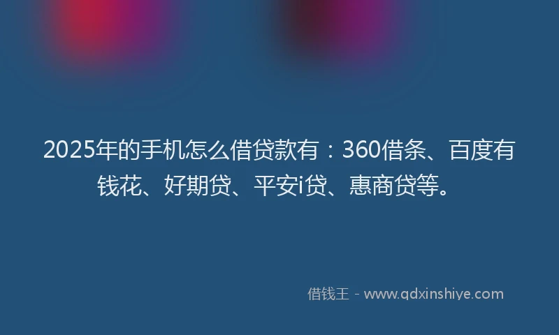 2025年的手机怎么借贷款有：360借条、百度有钱花、好期贷、平安i贷、惠商贷等。