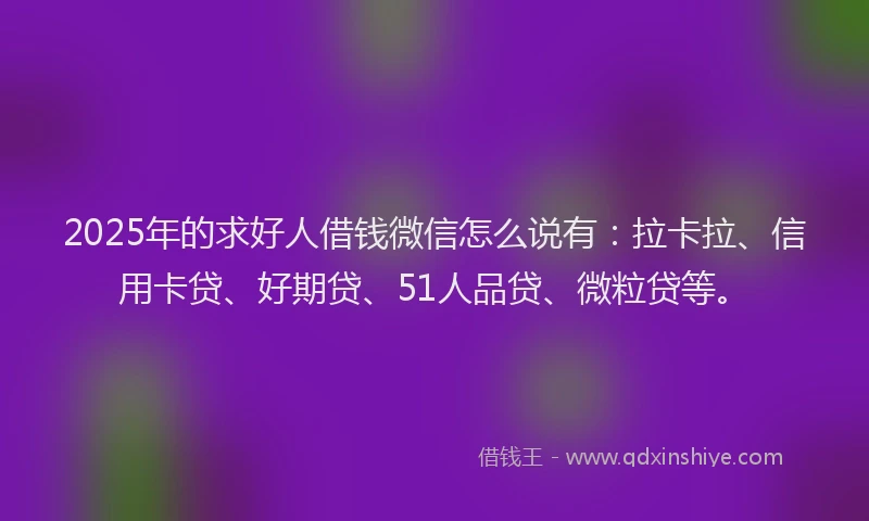 2025年的求好人借钱微信怎么说有：拉卡拉、信用卡贷、好期贷、51人品贷、微粒贷等。