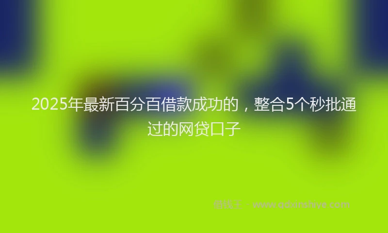 2025年最新百分百借款成功的，整合5个秒批通过的网贷口子