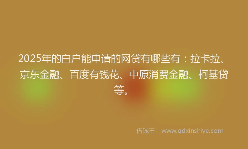 2025年的白户能申请的网贷有哪些有：拉卡拉、京东金融、百度有钱花、中原消费金融、柯基贷等。