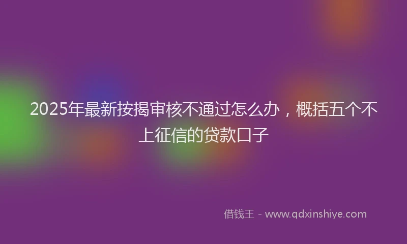 2025年最新按揭审核不通过怎么办，概括五个不上征信的贷款口子