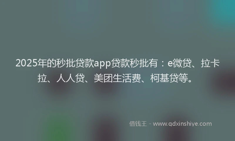 2025年的秒批贷款app贷款秒批有：e微贷、拉卡拉、人人贷、美团生活费、柯基贷等。
