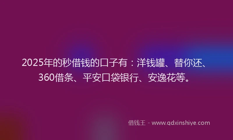2025年的秒借钱的口子有：洋钱罐、替你还、360借条、平安口袋银行、安逸花等。