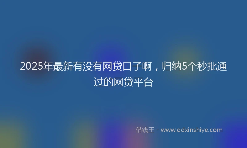 2025年最新有没有网贷口子啊，归纳5个秒批通过的网贷平台