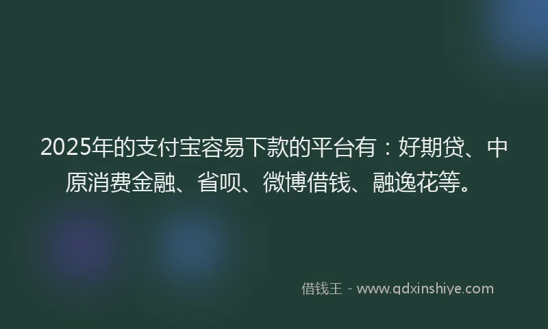 2025年的支付宝容易下款的平台有：好期贷、中原消费金融、省呗、微博借钱、融逸花等。