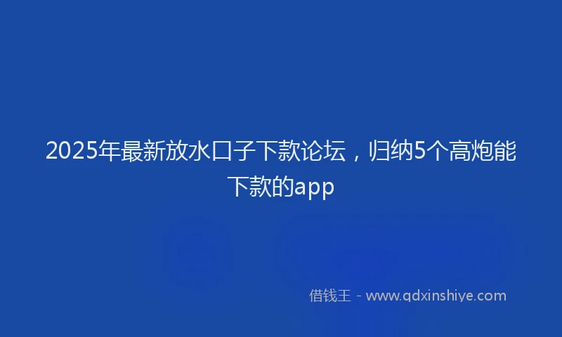 2025年最新放水口子下款论坛，归纳5个高炮能下款的app