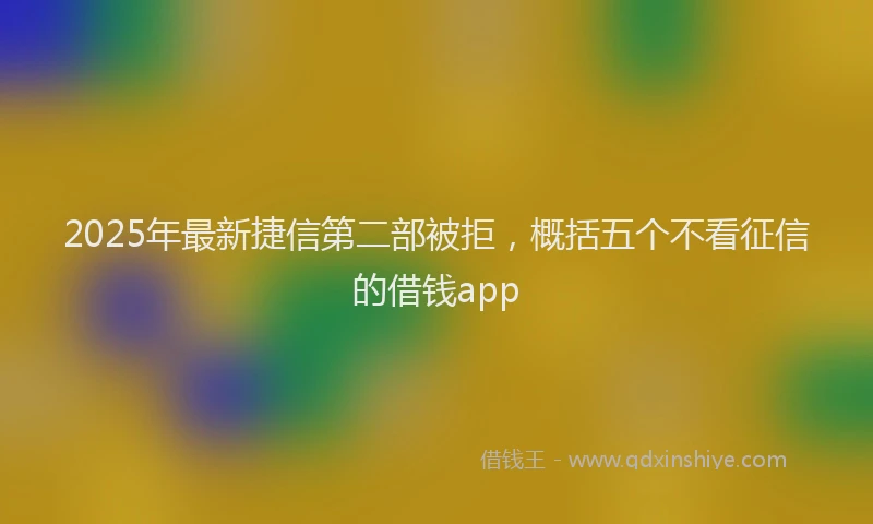 2025年最新捷信第二部被拒，概括五个不看征信的借钱app