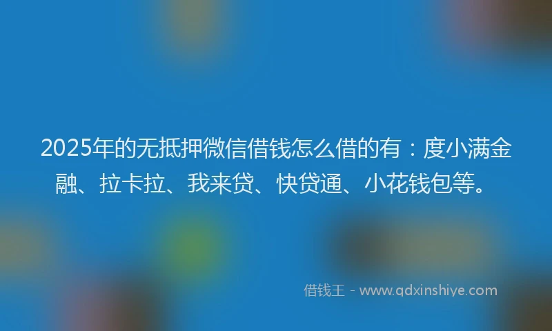 2025年的无抵押微信借钱怎么借的有：度小满金融、拉卡拉、我来贷、快贷通、小花钱包等。