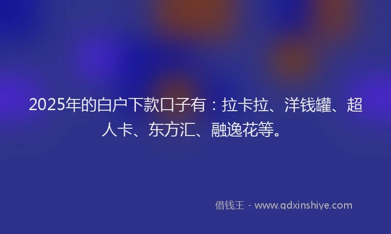 2025年的白户下款口子有：拉卡拉、洋钱罐、超人卡、东方汇、融逸花等。