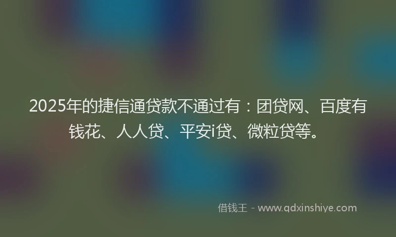 2025年的捷信通贷款不通过有：团贷网、百度有钱花、人人贷、平安i贷、微粒贷等。
