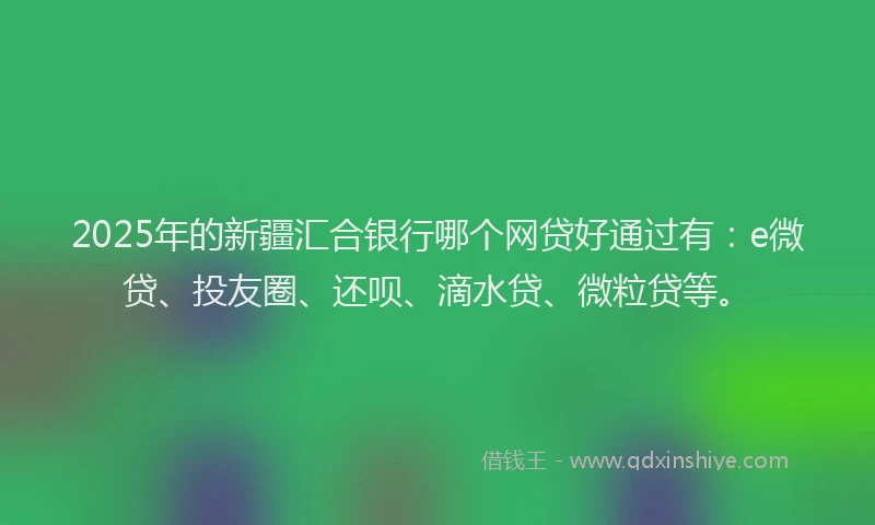 2025年的新疆汇合银行哪个网贷好通过有：e微贷、投友圈、还呗、滴水贷、微粒贷等。