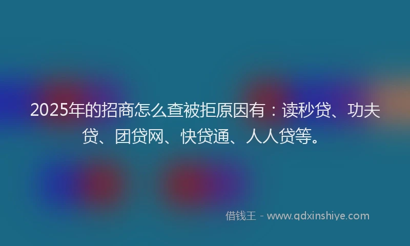 2025年的招商怎么查被拒原因有：读秒贷、功夫贷、团贷网、快贷通、人人贷等。