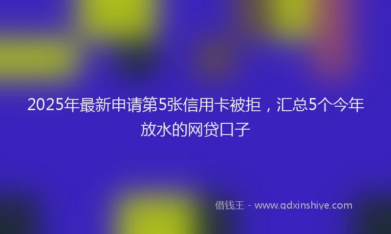 2025年最新申请第5张信用卡被拒，汇总5个今年放水的网贷口子