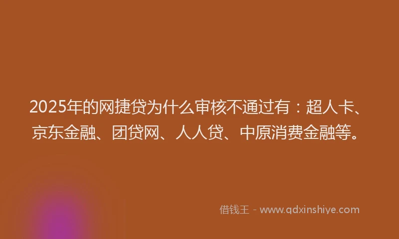 2025年的网捷贷为什么审核不通过有：超人卡、京东金融、团贷网、人人贷、中原消费金融等。