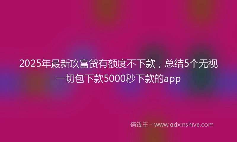 2025年最新玖富贷有额度不下款，总结5个无视一切包下款5000秒下款的app