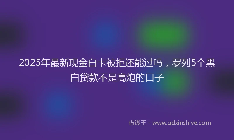 2025年最新现金白卡被拒还能过吗，罗列5个黑白贷款不是高炮的口子