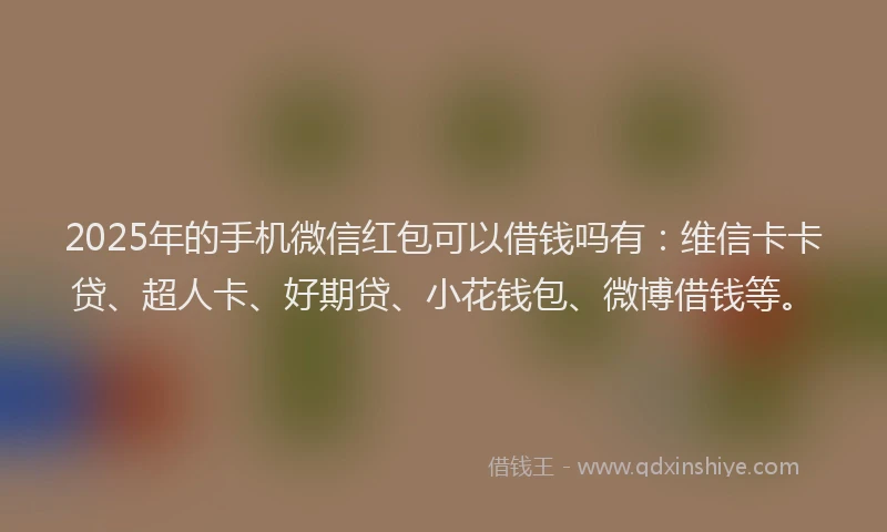 2025年的手机微信红包可以借钱吗有：维信卡卡贷、超人卡、好期贷、小花钱包、微博借钱等。