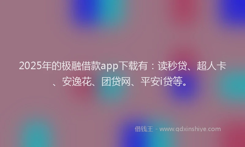 2025年的极融借款app下载有：读秒贷、超人卡、安逸花、团贷网、平安i贷等。