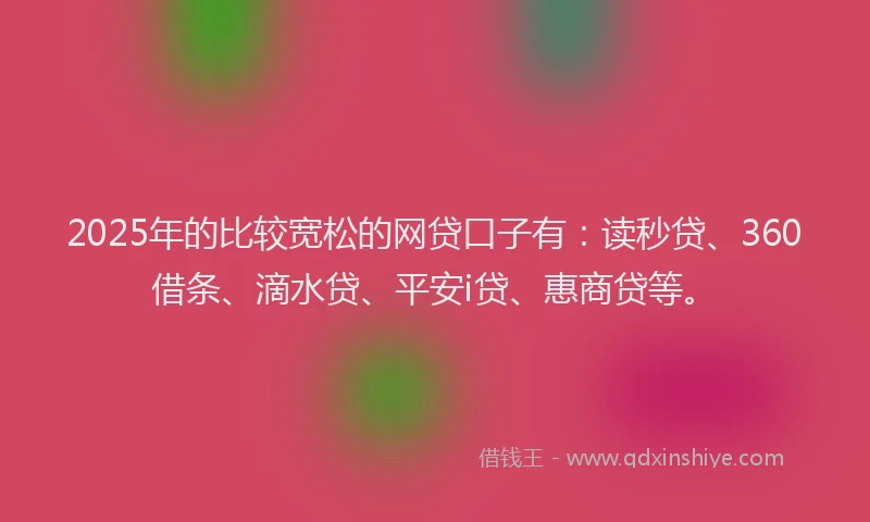 2025年的比较宽松的网贷口子有：读秒贷、360借条、滴水贷、平安i贷、惠商贷等。