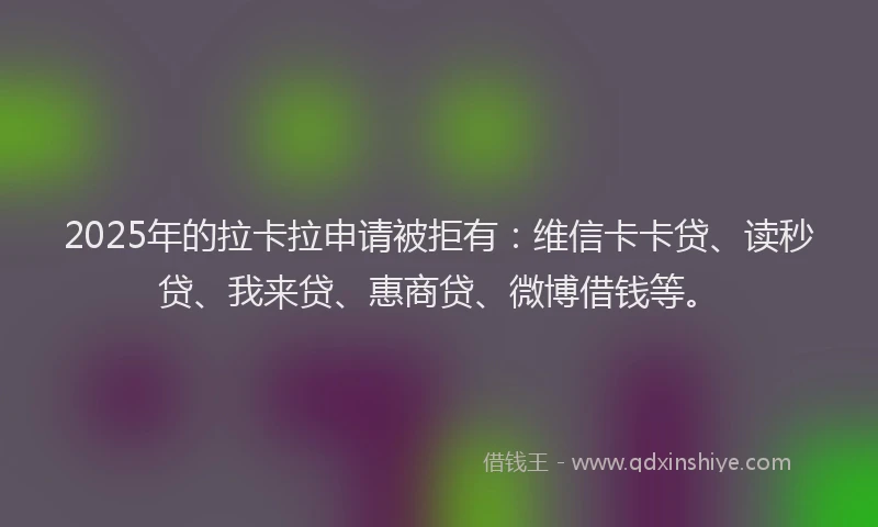 2025年的拉卡拉申请被拒有：维信卡卡贷、读秒贷、我来贷、惠商贷、微博借钱等。