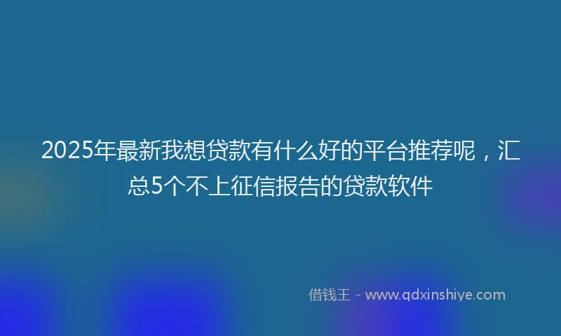 2025年最新我想贷款有什么好的平台推荐呢，汇总5个不上征信报告的贷款软件