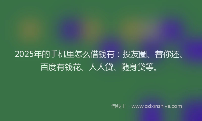 2025年的手机里怎么借钱有：投友圈、替你还、百度有钱花、人人贷、随身贷等。