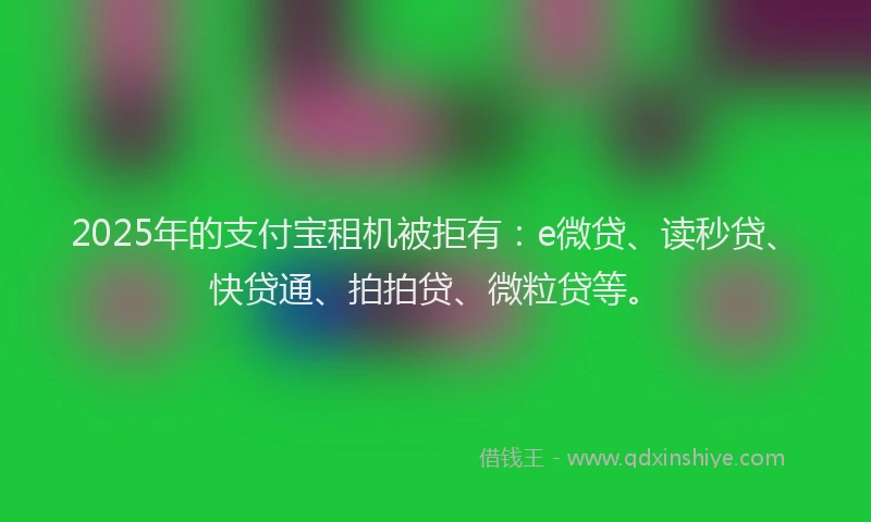 2025年的支付宝租机被拒有：e微贷、读秒贷、快贷通、拍拍贷、微粒贷等。