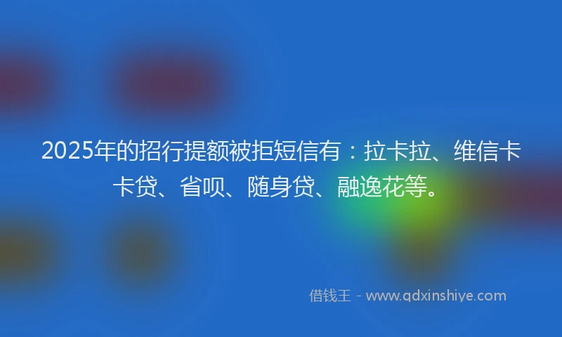 2025年的招行提额被拒短信有：拉卡拉、维信卡卡贷、省呗、随身贷、融逸花等。