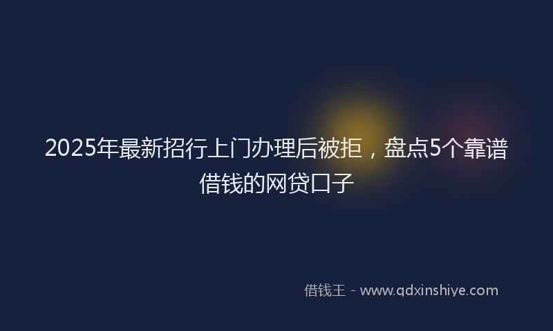 2025年最新招行上门办理后被拒，盘点5个靠谱借钱的网贷口子