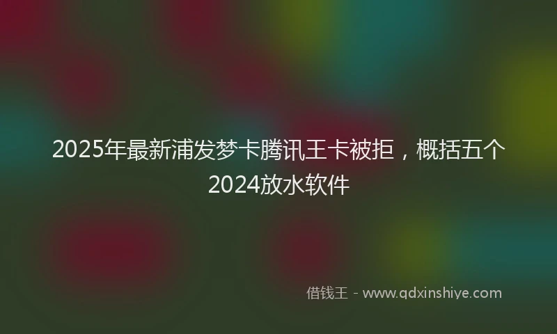 2025年最新浦发梦卡腾讯王卡被拒，概括五个2024放水软件