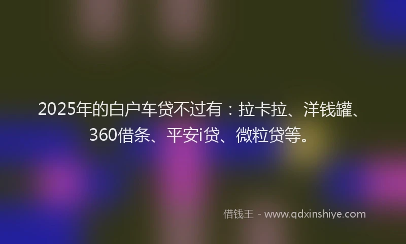 2025年的白户车贷不过有：拉卡拉、洋钱罐、360借条、平安i贷、微粒贷等。