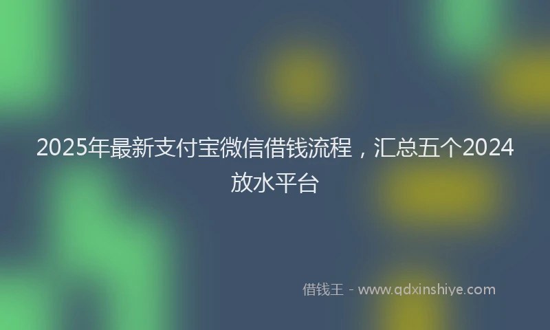2025年最新支付宝微信借钱流程，汇总五个2024放水平台