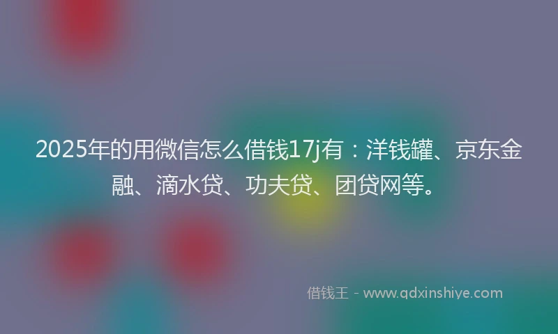 2025年的用微信怎么借钱17j有：洋钱罐、京东金融、滴水贷、功夫贷、团贷网等。