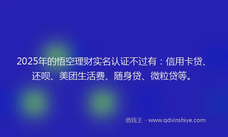 2025年的悟空理财实名认证不过有：信用卡贷、还呗、美团生活费、随身贷、微粒贷等。