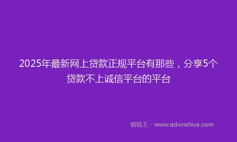 2025年最新网上贷款正规平台有那些，分享5个贷款不上诚信平台的平台