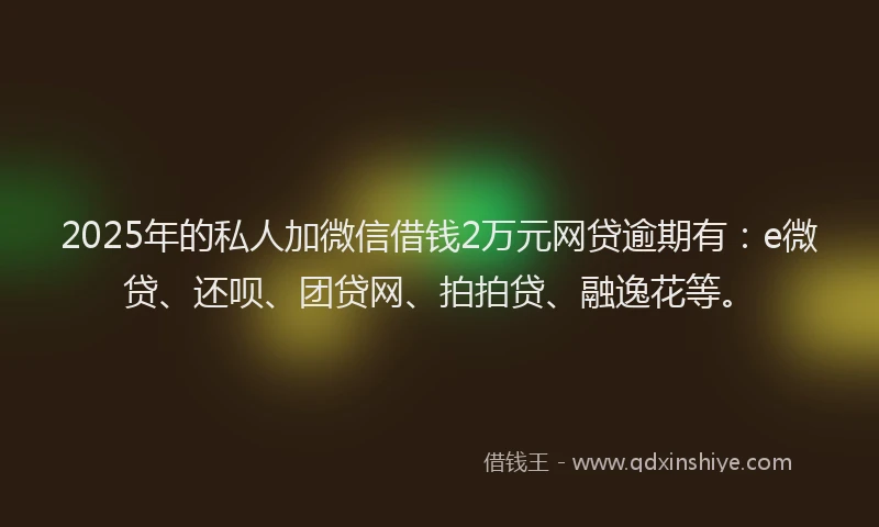 2025年的私人加微信借钱2万元网贷逾期有：e微贷、还呗、团贷网、拍拍贷、融逸花等。