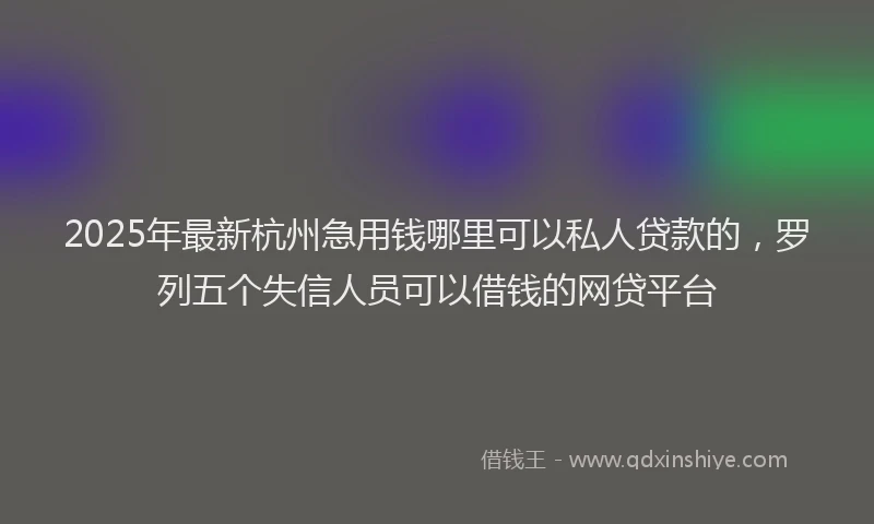 2025年最新杭州急用钱哪里可以私人贷款的，罗列五个失信人员可以借钱的网贷平台